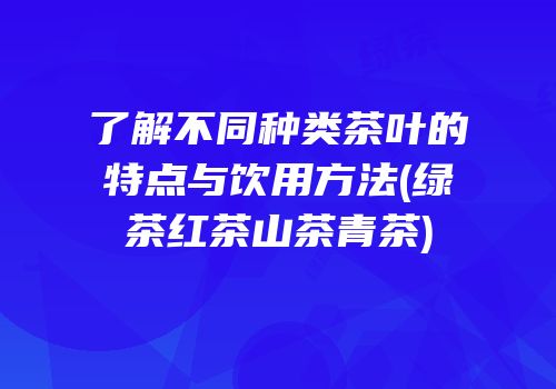 了解不同种类茶叶的特点与饮用方法(绿茶红茶山茶青茶)