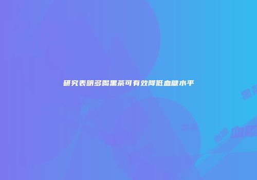 研究表明多喝黑茶可有效降低血糖水平