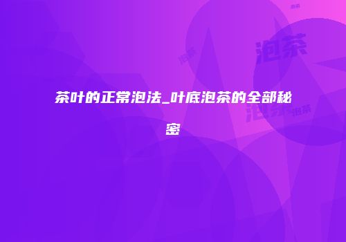 茶叶的正常泡法_叶底泡茶的全部秘密