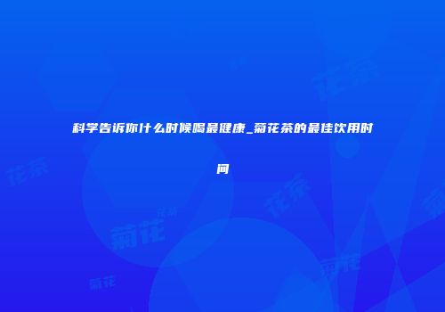 科学告诉你什么时候喝最健康_菊花茶的最佳饮用时间