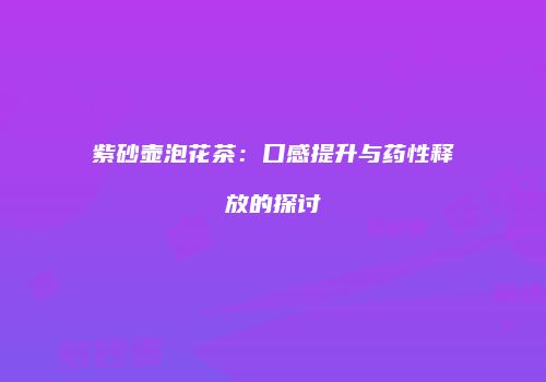 紫砂壶泡花茶：口感提升与药性释放的探讨