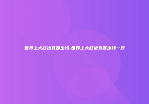 世界上大红袍有多少钱-世界上大红袍有多少钱一斤