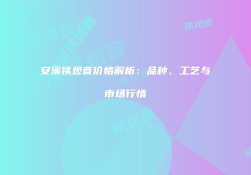 安溪铁观音价格解析：品种、工艺与市场行情