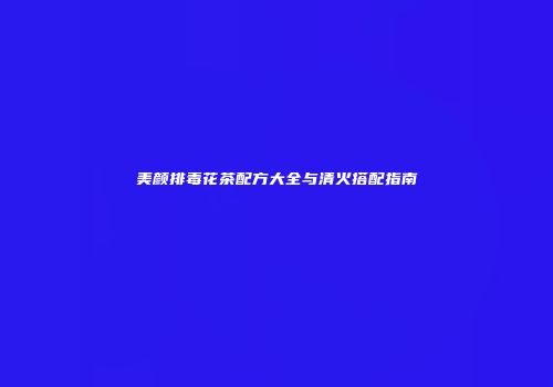 美颜排毒花茶配方大全与清火搭配指南