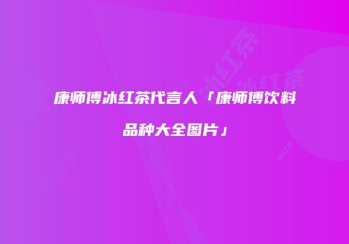 康师傅冰红茶代言人「康师傅饮料品种大全图片」