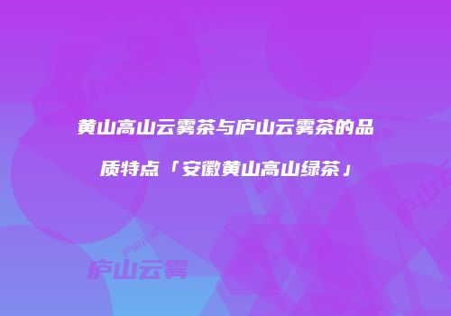 黄山高山云雾茶与庐山云雾茶的品质特点「安徽黄山高山绿茶」