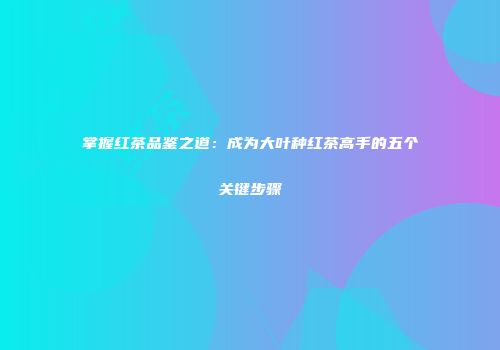 掌握红茶品鉴之道：成为大叶种红茶高手的五个关键步骤