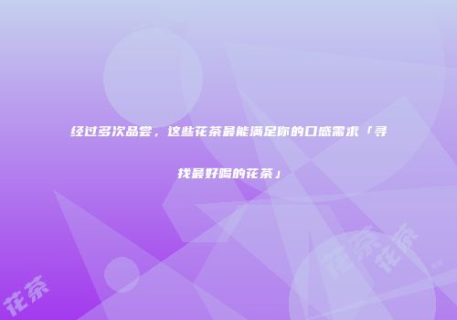 经过多次品尝，这些花茶最能满足你的口感需求「寻找最好喝的花茶」