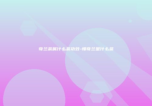 奇兰茶属什么茶功效-慢奇兰是什么茶
