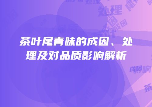 茶叶尾青味的成因、处理及对品质影响解析