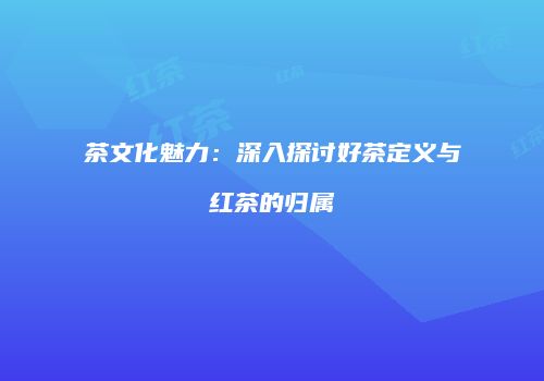 茶文化魅力：深入探讨好茶定义与红茶的归属