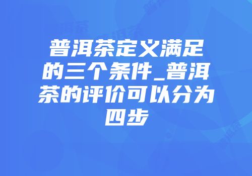 普洱茶定义满足的三个条件_普洱茶的评价可以分为四步