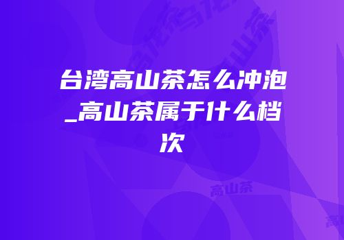台湾高山茶怎么冲泡_高山茶属于什么档次