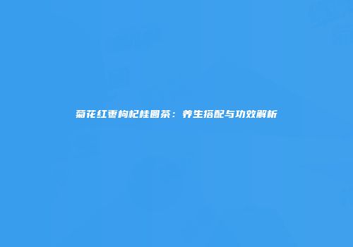 菊花红枣枸杞桂圆茶：养生搭配与功效解析