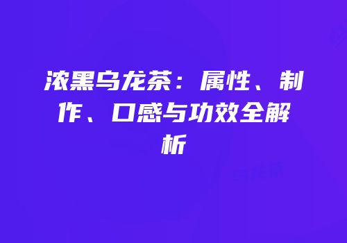 浓黑乌龙茶：属性、制作、口感与功效全解析