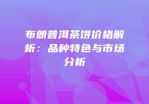 布朗普洱茶饼价格解析：品种特色与市场分析