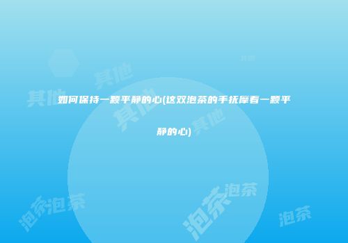 如何保持一颗平静的心(这双泡茶的手抚摩着一颗平静的心)
