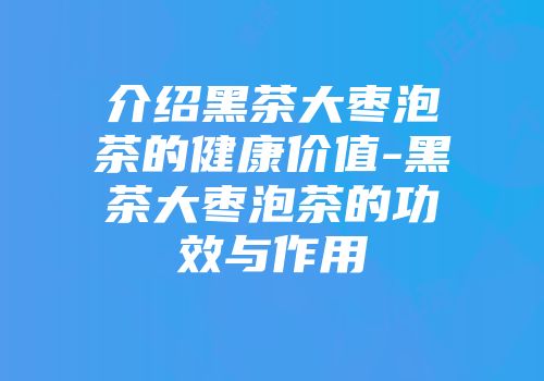 介绍黑茶大枣泡茶的健康价值-黑茶大枣泡茶的功效与作用