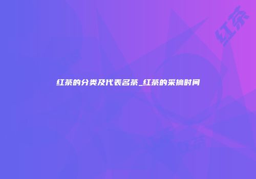 红茶的分类及代表名茶_红茶的采摘时间