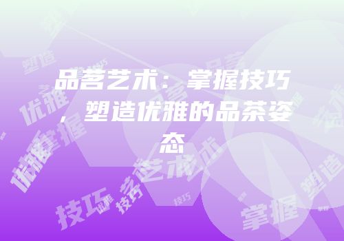 品茗艺术：掌握技巧，塑造优雅的品茶姿态