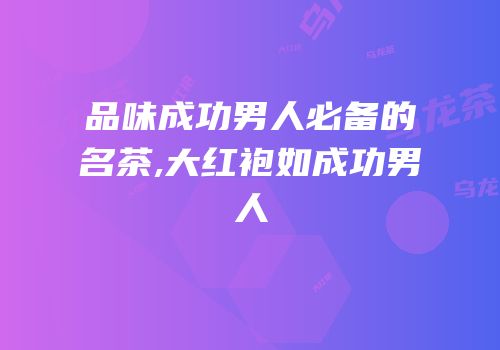 品味成功男人必备的名茶,大红袍如成功男人