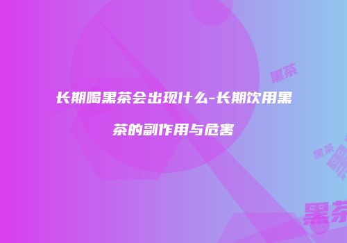 长期喝黑茶会出现什么-长期饮用黑茶的副作用与危害