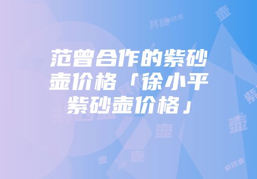 范曾合作的紫砂壶价格「徐小平紫砂壶价格」