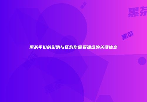 黑茶年份的影响与区别你需要知道的关键信息