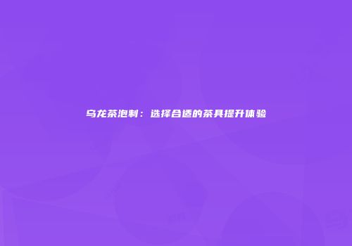 乌龙茶泡制：选择合适的茶具提升体验