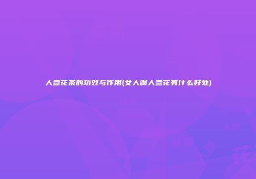 人参花茶的功效与作用(女人喝人参花有什么好处)