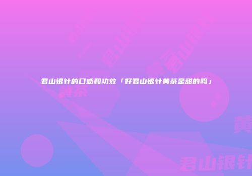 君山银针的口感和功效「好君山银针黄茶是甜的吗」