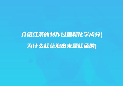 介绍红茶的制作过程和化学成分(为什么红茶泡出来是红色的)