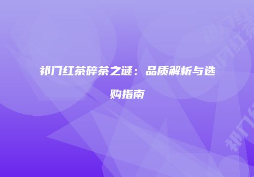 祁门红茶碎茶之谜：品质解析与选购指南