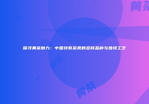 探寻黄茶魅力：中国特有茶类的多样品种与独特工艺