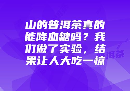 山的普洱茶真的能降血糖吗？我们做了实验，结果让人大吃一惊