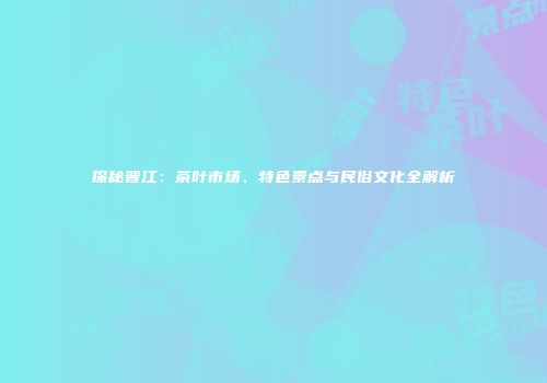 探秘晋江：茶叶市场、特色景点与民俗文化全解析