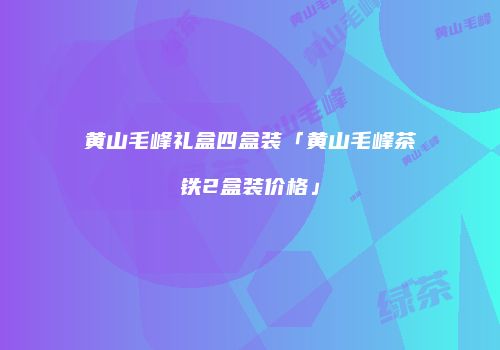 黄山毛峰礼盒四盒装「黄山毛峰茶铁2盒装价格」