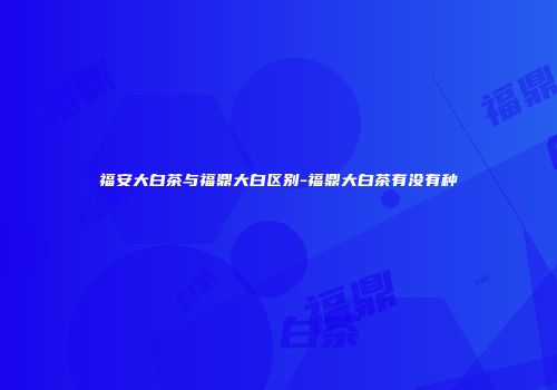 福安大白茶与福鼎大白区别-福鼎大白茶有没有种