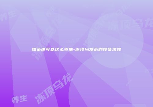 喝茶也可以这么养生-冻顶乌龙茶的神奇功效