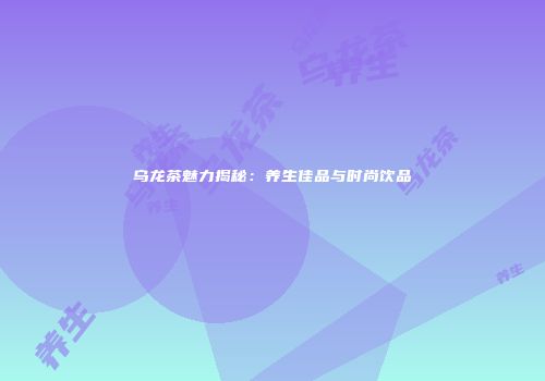 乌龙茶魅力揭秘：养生佳品与时尚饮品