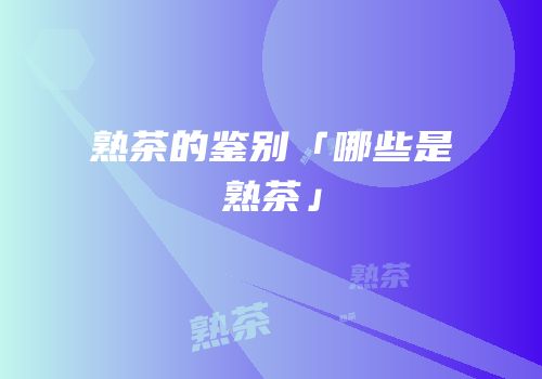 熟茶的鉴别「哪些是熟茶」