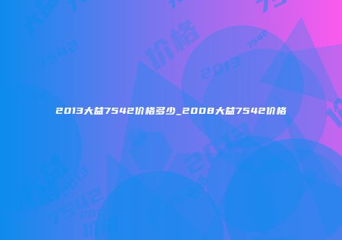 2013大益7542价格多少_2008大益7542价格
