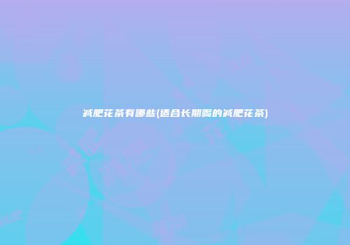 减肥花茶有哪些(适合长期喝的减肥花茶)