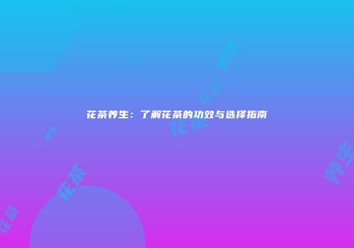 花茶养生：了解花茶的功效与选择指南
