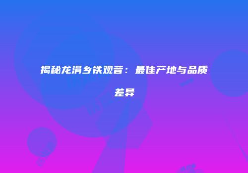揭秘龙涓乡铁观音：最佳产地与品质差异