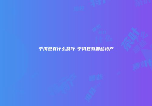 宁洱县有什么茶叶-宁洱县有哪些特产