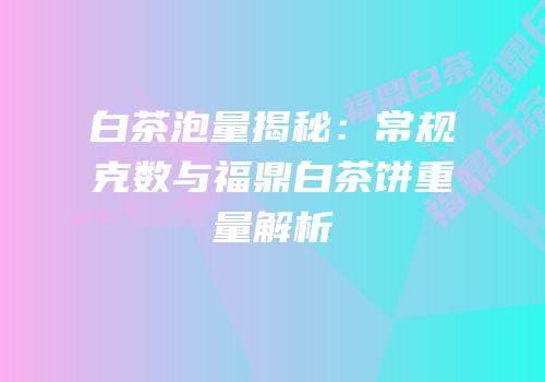白茶泡量揭秘：常规克数与福鼎白茶饼重量解析