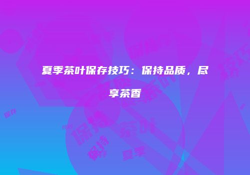 夏季茶叶保存技巧：保持品质，尽享茶香