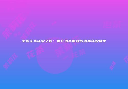 茉莉花茶搭配之道：提升泡茶体验的多种搭配建议