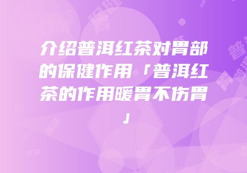 介绍普洱红茶对胃部的保健作用「普洱红茶的作用暖胃不伤胃」